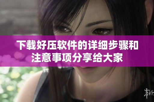 下载好压软件的详细步骤和注意事项分享给大家