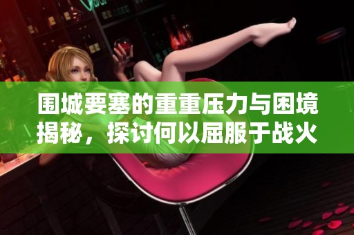 围城要塞的重重压力与困境揭秘，探讨何以屈服于战火环境之中