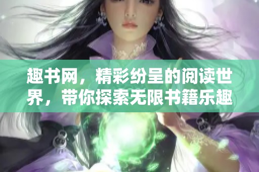 趣书网，精彩纷呈的阅读世界，带你探索无限书籍乐趣