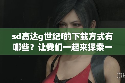 sd高达g世纪f的下载方式有哪些？让我们一起来探索一下吧！