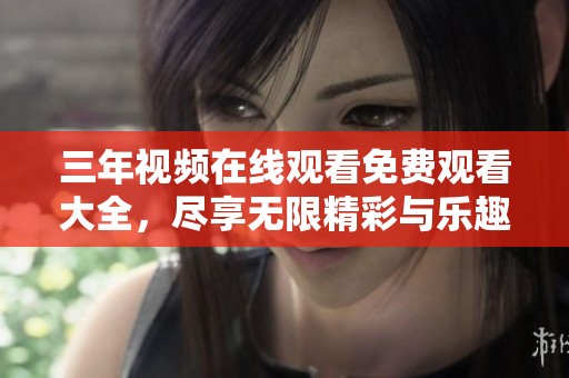 三年视频在线观看免费观看大全，尽享无限精彩与乐趣全在这里！