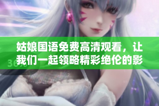 姑娘国语免费高清观看，让我们一起领略精彩绝伦的影视世界吧
