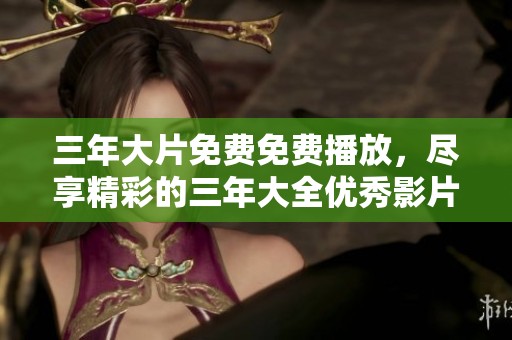 三年大片免费免费播放，尽享精彩的三年大全优秀影片