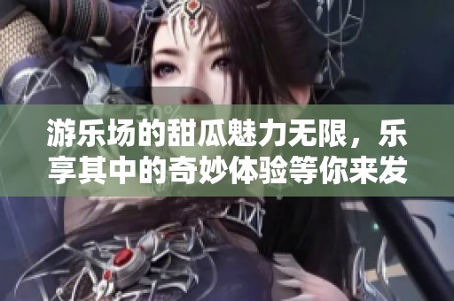游乐场的甜瓜魅力无限，乐享其中的奇妙体验等你来发现