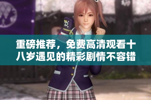 重磅推荐，免费高清观看十八岁遇见的精彩剧情不容错过