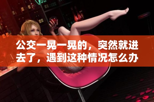 公交一晃一晃的，突然就进去了，遇到这种情况怎么办呢