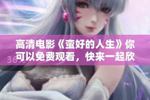 高清电影《蛮好的人生》你可以免费观看，快来一起欣赏吧！