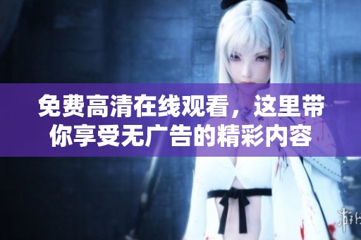 免费高清在线观看，这里带你享受无广告的精彩内容