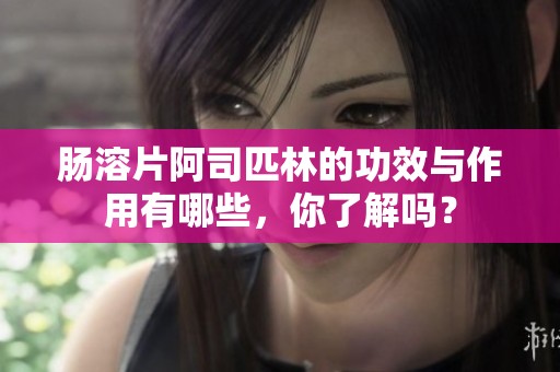肠溶片阿司匹林的功效与作用有哪些，你了解吗？