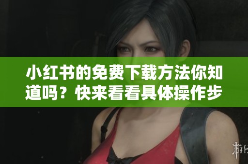 小红书的免费下载方法你知道吗？快来看看具体操作步骤吧！