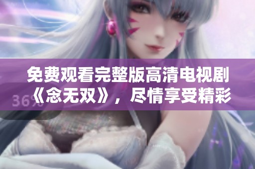 免费观看完整版高清电视剧《念无双》，尽情享受精彩剧情内容