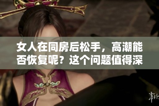 女人在同房后松手，高潮能否恢复呢？这个问题值得深入探讨。