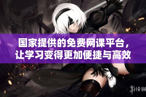 国家提供的免费网课平台，让学习变得更加便捷与高效