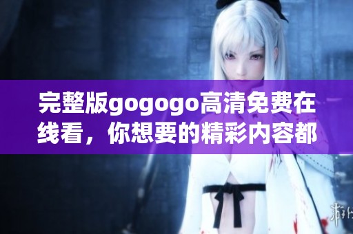 完整版gogogo高清免费在线看，你想要的精彩内容都在这里！