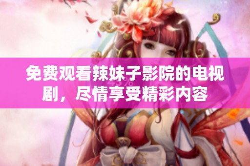 免费观看辣妹子影院的电视剧，尽情享受精彩内容