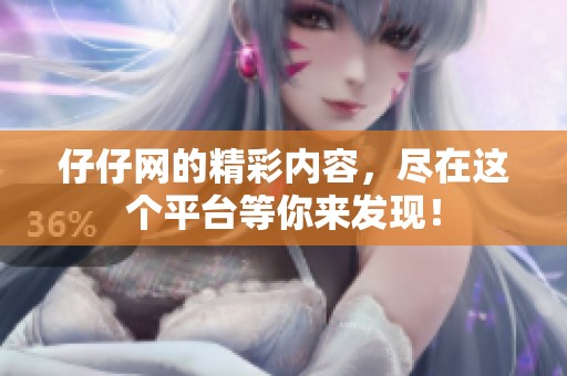 仔仔网的精彩内容，尽在这个平台等你来发现！