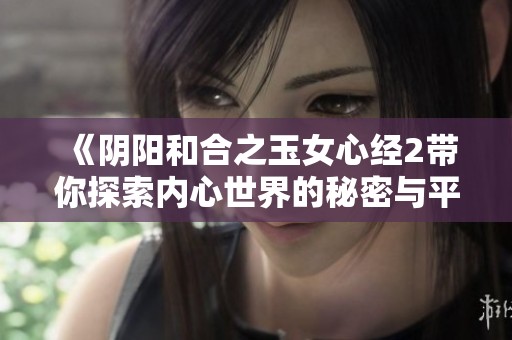 《阴阳和合之玉女心经2带你探索内心世界的秘密与平衡》