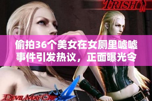 偷拍36个美女在女厕里嘘嘘事件引发热议，正面曝光令人震惊