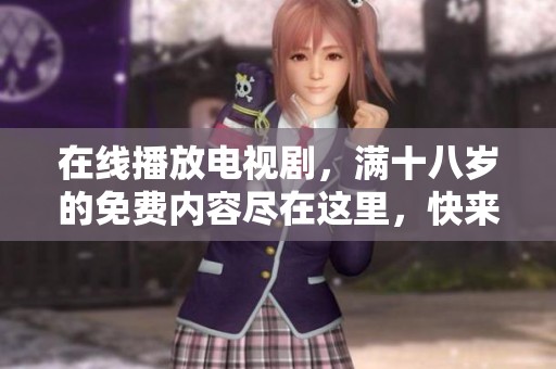 在线播放电视剧，满十八岁的免费内容尽在这里，快来观看吧！