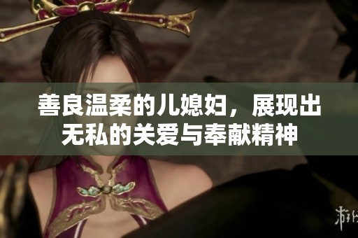 善良温柔的儿媳妇，展现出无私的关爱与奉献精神