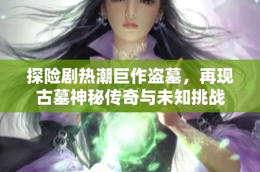 探险剧热潮巨作盗墓，再现古墓神秘传奇与未知挑战