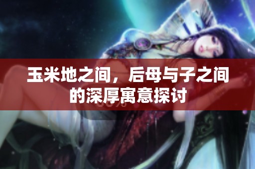 玉米地之间，后母与子之间的深厚寓意探讨