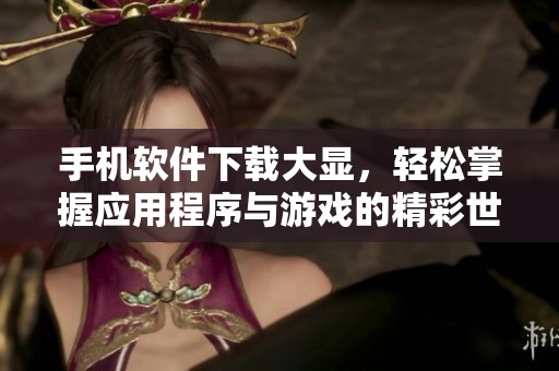 手机软件下载大显，轻松掌握应用程序与游戏的精彩世界