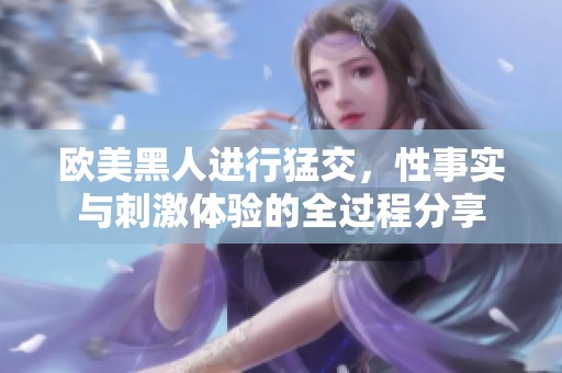欧美黑人进行猛交，性事实与刺激体验的全过程分享