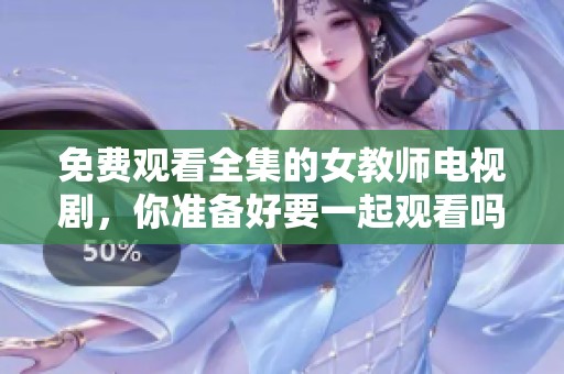免费观看全集的女教师电视剧，你准备好要一起观看吗