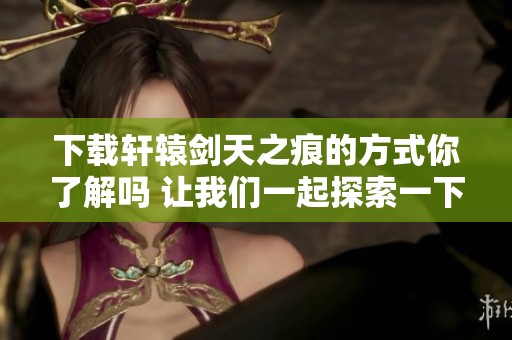 下载轩辕剑天之痕的方式你了解吗 让我们一起探索一下吧