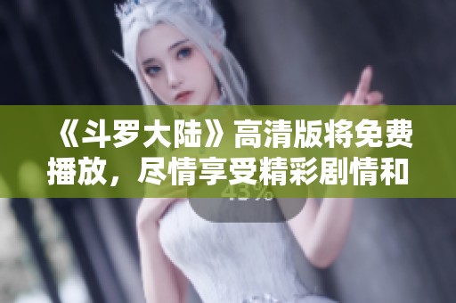 《斗罗大陆》高清版将免费播放，尽情享受精彩剧情和角色魅力。
