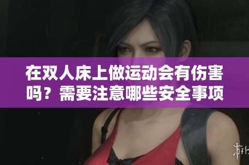 在双人床上做运动会有伤害吗？需要注意哪些安全事项呢？