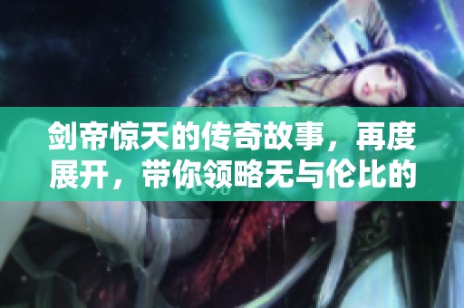 剑帝惊天的传奇故事，再度展开，带你领略无与伦比的冒险之旅