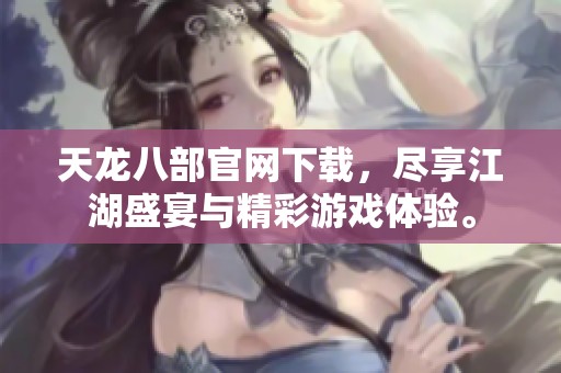 天龙八部官网下载，尽享江湖盛宴与精彩游戏体验。