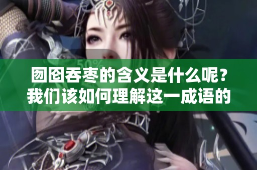囫囵吞枣的含义是什么呢？我们该如何理解这一成语的深层意义呢？
