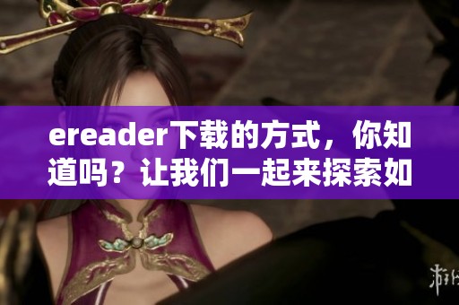 ereader下载的方式，你知道吗？让我们一起来探索如何下载ereader吧！
