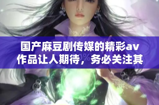 国产麻豆剧传媒的精彩**作品让人期待，务必关注其最新系列动态。