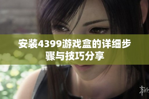 安装4399游戏盒的详细步骤与技巧分享