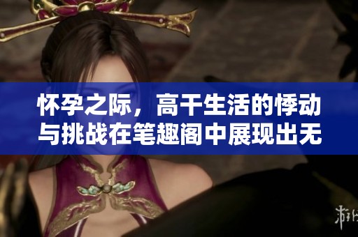 怀孕之际，高干生活的悸动与挑战在笔趣阁中展现出无限魅力