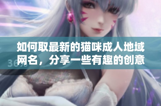 如何取最新的猫咪**地域网名，分享一些有趣的创意和灵感