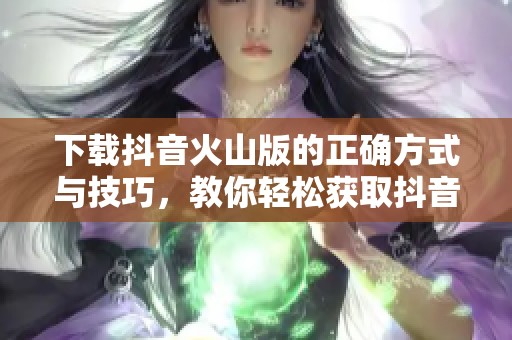 下载抖音火山版的正确方式与技巧，教你轻松获取抖音火山版应用