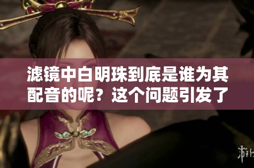 滤镜中白明珠到底是谁为其配音的呢？这个问题引发了热议。