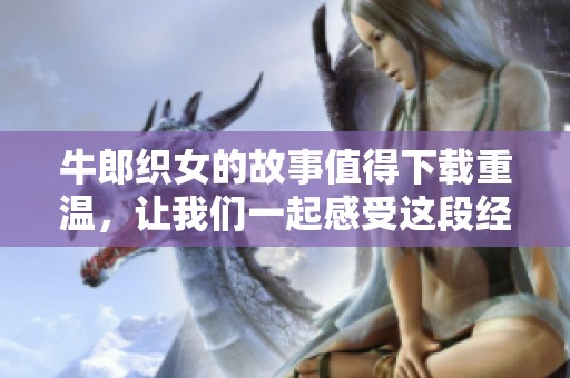 牛郎织女的故事值得下载重温，让我们一起感受这段经典传奇