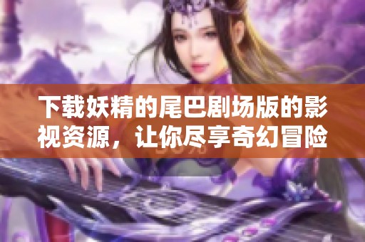 下载妖精的尾巴剧场版的影视资源，让你尽享奇幻冒险的乐趣