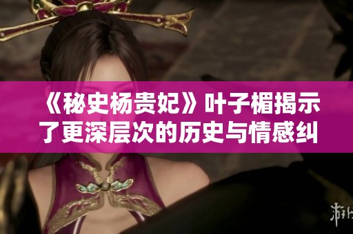 《秘史杨贵妃》叶子楣揭示了更深层次的历史与情感纠葛