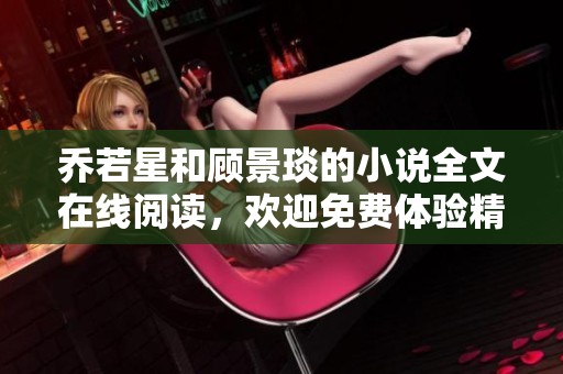 乔若星和顾景琰的小说全文在线阅读，欢迎免费体验精彩内容！