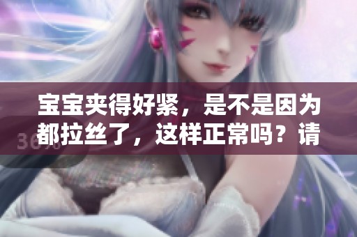 宝宝夹得好紧，是不是因为都拉丝了，这样正常吗？请看图片。