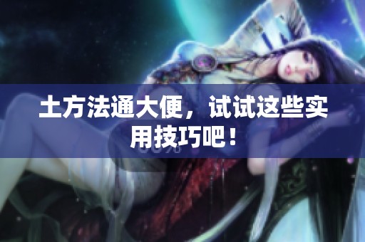 土方法通大便，试试这些实用技巧吧！