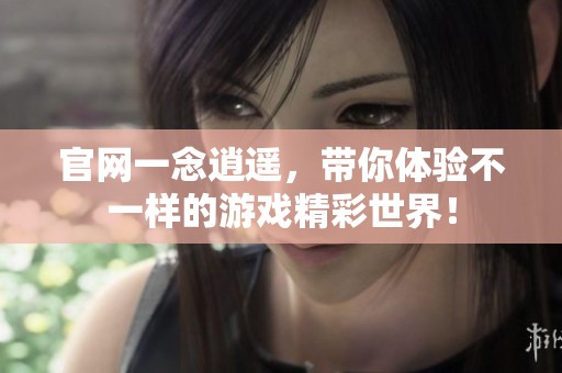官网一念逍遥，带你体验不一样的游戏精彩世界！
