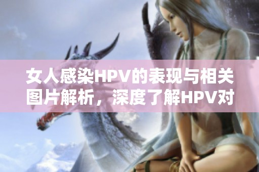 女人感染HPV的表现与相关图片解析，深度了解HPV对女性的影响